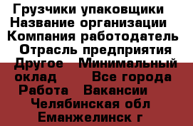 Грузчики-упаковщики › Название организации ­ Компания-работодатель › Отрасль предприятия ­ Другое › Минимальный оклад ­ 1 - Все города Работа » Вакансии   . Челябинская обл.,Еманжелинск г.